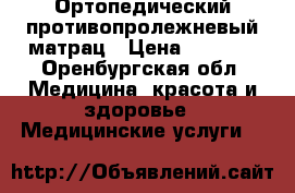 Ортопедический противопролежневый матрац › Цена ­ 3 000 - Оренбургская обл. Медицина, красота и здоровье » Медицинские услуги   